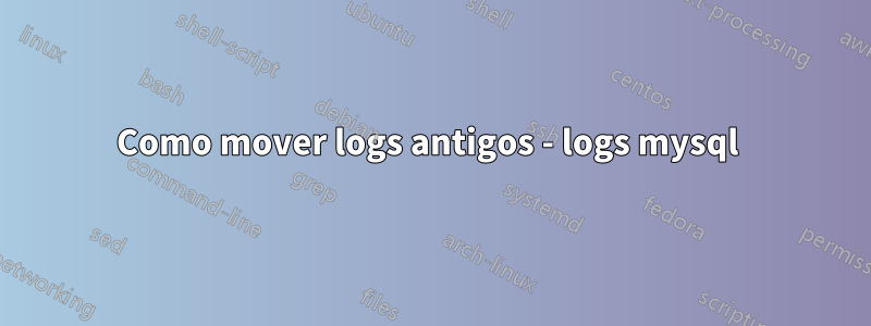 Como mover logs antigos - logs mysql 