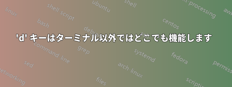 'd' キーはターミナル以外ではどこでも機能します 