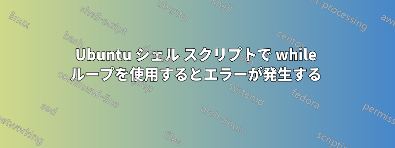 Ubuntu シェル スクリプトで while ループを使用するとエラーが発生する