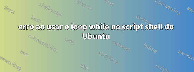 erro ao usar o loop while no script shell do Ubuntu