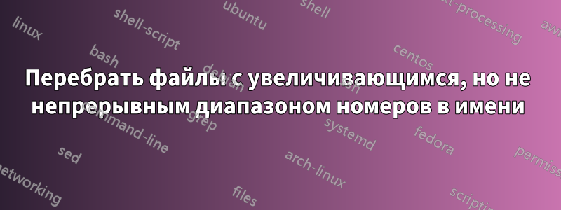 Перебрать файлы с увеличивающимся, но не непрерывным диапазоном номеров в имени