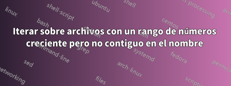 Iterar sobre archivos con un rango de números creciente pero no contiguo en el nombre