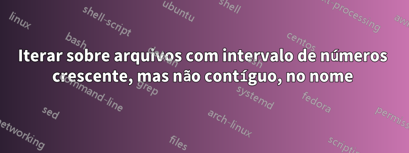 Iterar sobre arquivos com intervalo de números crescente, mas não contíguo, no nome