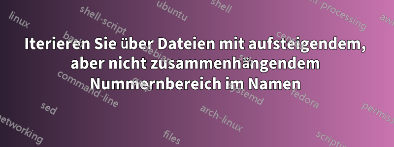 Iterieren Sie über Dateien mit aufsteigendem, aber nicht zusammenhängendem Nummernbereich im Namen