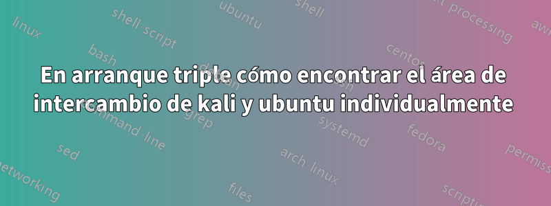 En arranque triple cómo encontrar el área de intercambio de kali y ubuntu individualmente