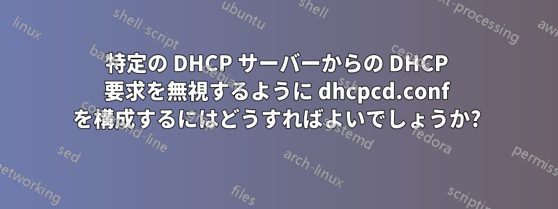 特定の DHCP サーバーからの DHCP 要求を無視するように dhcpcd.conf を構成するにはどうすればよいでしょうか?