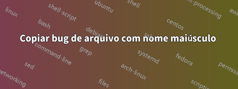 Copiar bug de arquivo com nome maiúsculo