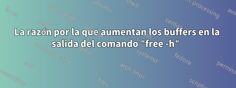 La razón por la que aumentan los buffers en la salida del comando "free -h"