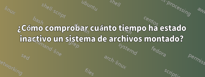 ¿Cómo comprobar cuánto tiempo ha estado inactivo un sistema de archivos montado?