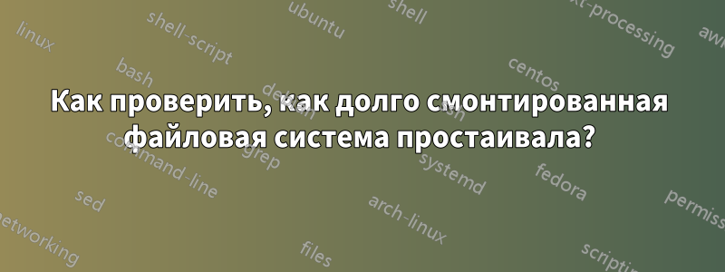 Как проверить, как долго смонтированная файловая система простаивала?