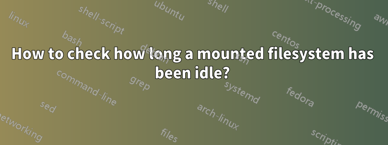 How to check how long a mounted filesystem has been idle?