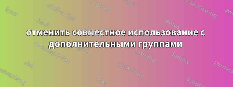 отменить совместное использование с дополнительными группами