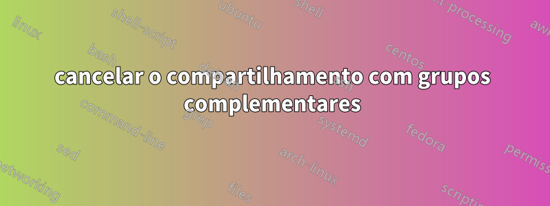 cancelar o compartilhamento com grupos complementares