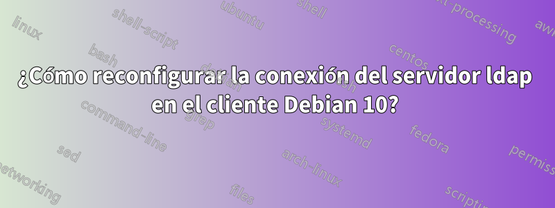 ¿Cómo reconfigurar la conexión del servidor ldap en el cliente Debian 10?