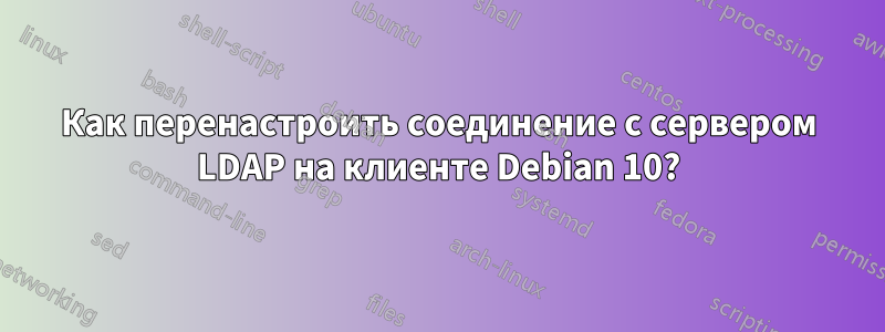 Как перенастроить соединение с сервером LDAP на клиенте Debian 10?