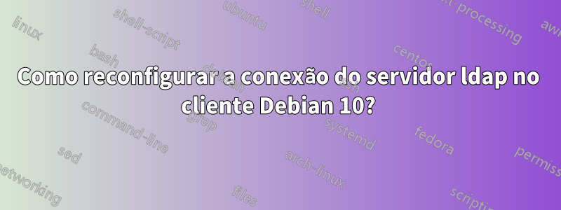 Como reconfigurar a conexão do servidor ldap no cliente Debian 10?