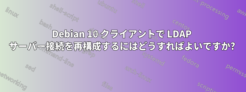 Debian 10 クライアントで LDAP サーバー接続を再構成するにはどうすればよいですか?