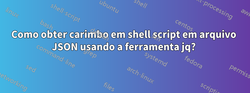 Como obter carimbo em shell script em arquivo JSON usando a ferramenta jq?