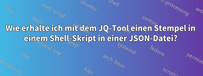 Wie erhalte ich mit dem JQ-Tool einen Stempel in einem Shell-Skript in einer JSON-Datei?