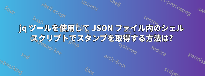 jq ツールを使用して JSON ファイル内のシェル スクリプトでスタンプを取得する方法は?