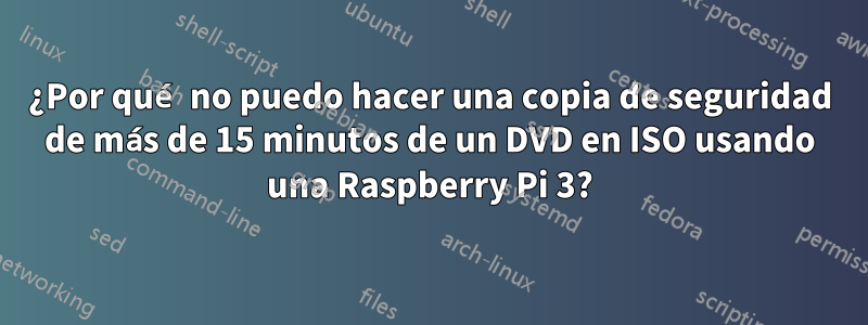 ¿Por qué no puedo hacer una copia de seguridad de más de 15 minutos de un DVD en ISO usando una Raspberry Pi 3?