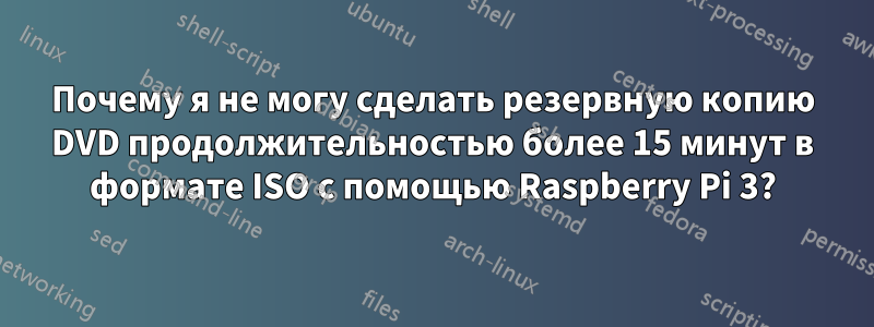 Почему я не могу сделать резервную копию DVD продолжительностью более 15 минут в формате ISO с помощью Raspberry Pi 3?