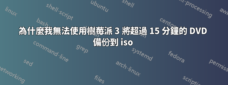 為什麼我無法使用樹莓派 3 將超過 15 分鐘的 DVD 備份到 iso