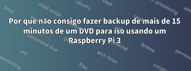 Por que não consigo fazer backup de mais de 15 minutos de um DVD para iso usando um Raspberry Pi 3