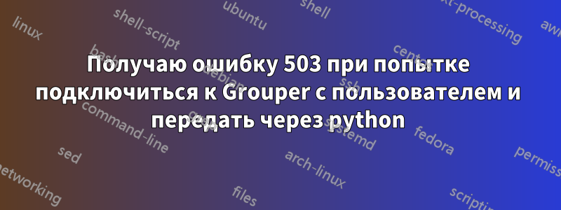 Получаю ошибку 503 при попытке подключиться к Grouper с пользователем и передать через python