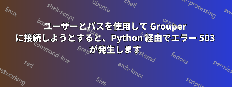 ユーザーとパスを使用して Grouper に接続しようとすると、Python 経由でエラー 503 が発生します