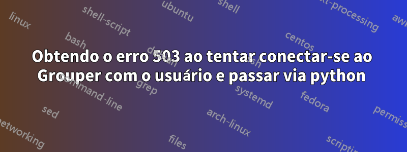 Obtendo o erro 503 ao tentar conectar-se ao Grouper com o usuário e passar via python