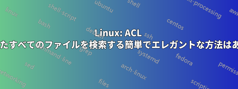 Linux: ACL が設定されたすべてのファイルを検索する簡単でエレガントな方法はありますか?