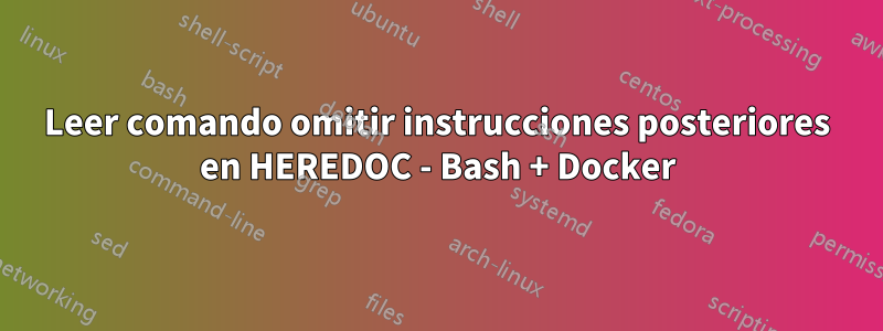 Leer comando omitir instrucciones posteriores en HEREDOC - Bash + Docker