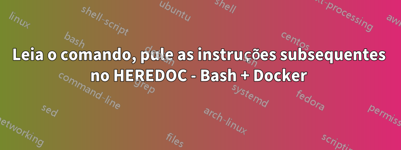 Leia o comando, pule as instruções subsequentes no HEREDOC - Bash + Docker