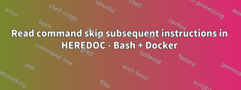 Read command skip subsequent instructions in HEREDOC - Bash + Docker