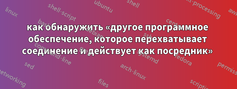 как обнаружить «другое программное обеспечение, которое перехватывает соединение и действует как посредник»