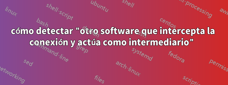 cómo detectar "otro software que intercepta la conexión y actúa como intermediario"