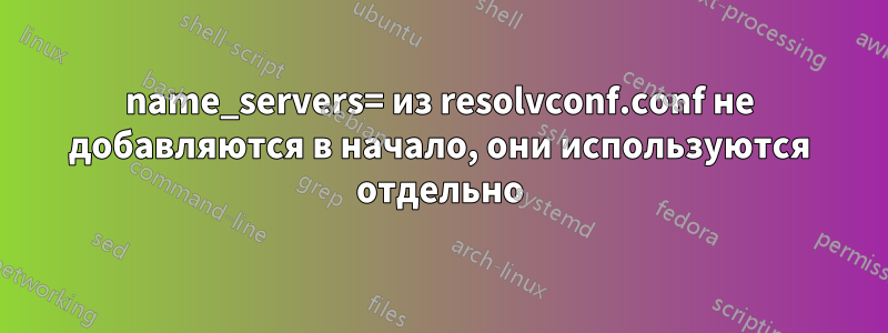 name_servers= из resolvconf.conf не добавляются в начало, они используются отдельно