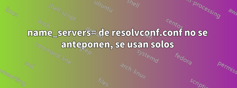 name_servers= de resolvconf.conf no se anteponen, se usan solos