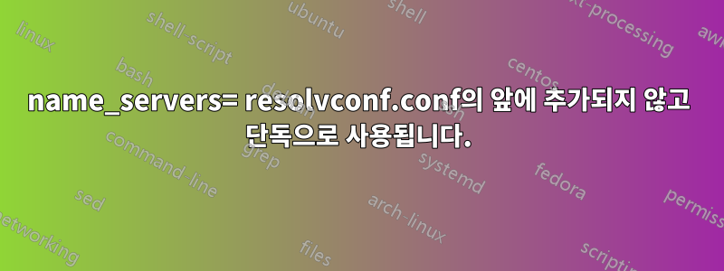 name_servers= resolvconf.conf의 앞에 추가되지 않고 단독으로 사용됩니다.