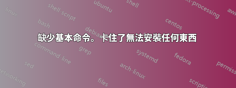 缺少基本命令。卡住了無法安裝任何東西