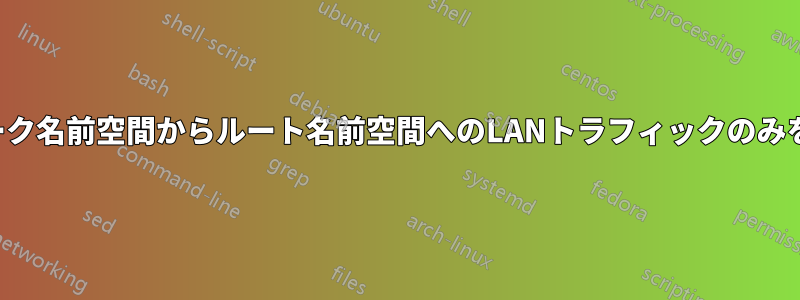 ネットワーク名前空間からルート名前空間へのLANトラフィックのみを転送する