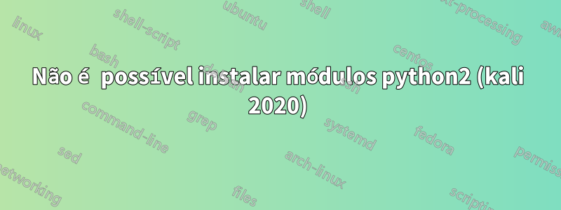 Não é possível instalar módulos python2 (kali 2020)