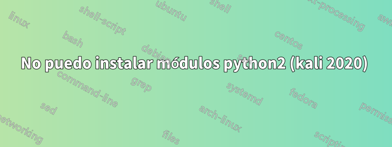 No puedo instalar módulos python2 (kali 2020)