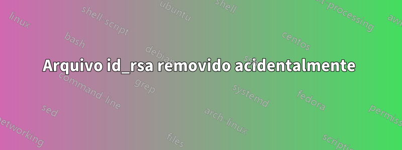 Arquivo id_rsa removido acidentalmente