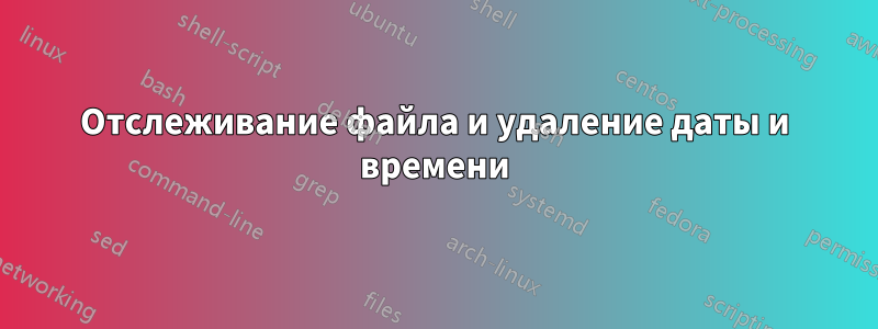 Отслеживание файла и удаление даты и времени