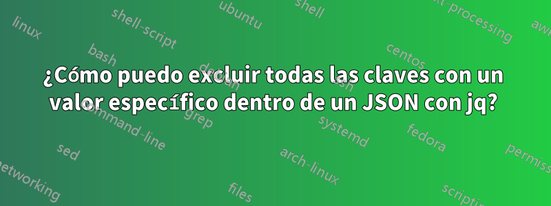 ¿Cómo puedo excluir todas las claves con un valor específico dentro de un JSON con jq?