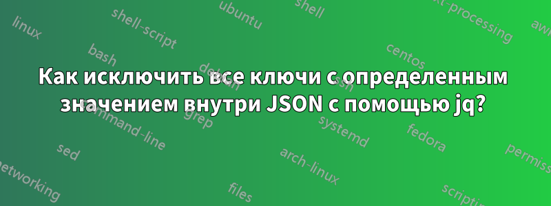 Как исключить все ключи с определенным значением внутри JSON с помощью jq?