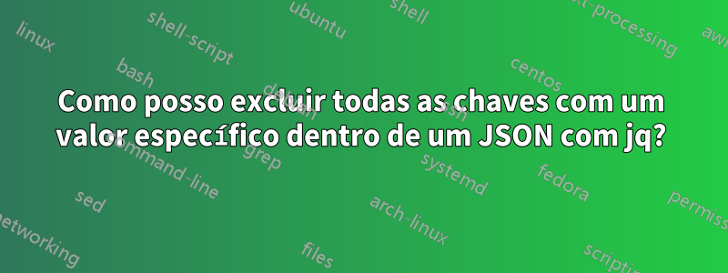 Como posso excluir todas as chaves com um valor específico dentro de um JSON com jq?