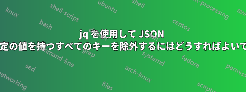 jq を使用して JSON 内の特定の値を持つすべてのキーを除外するにはどうすればよいですか?